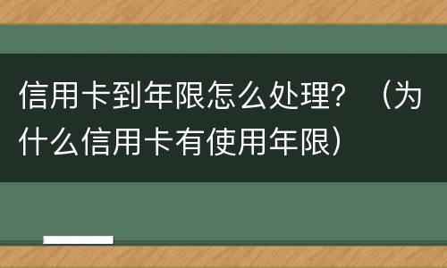 信用卡到年限怎么处理？（为什么信用卡有使用年限）