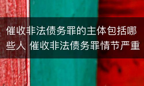 催收非法债务罪的主体包括哪些人 催收非法债务罪情节严重的判定