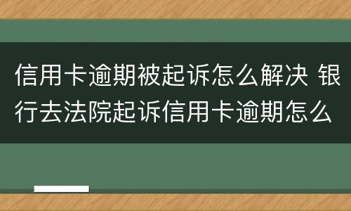 信用卡逾期被起诉怎么解决 银行去法院起诉信用卡逾期怎么办