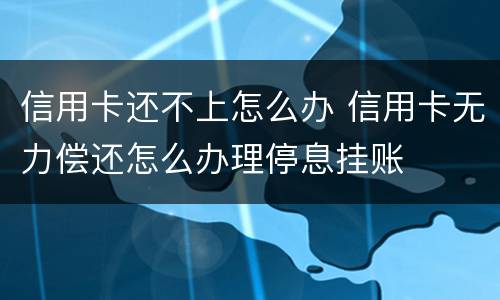 信用卡还不上怎么办 信用卡无力偿还怎么办理停息挂账