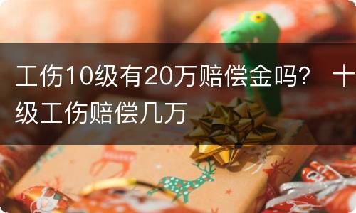 工伤10级有20万赔偿金吗？ 十级工伤赔偿几万
