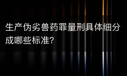 生产伪劣兽药罪量刑具体细分成哪些标准？
