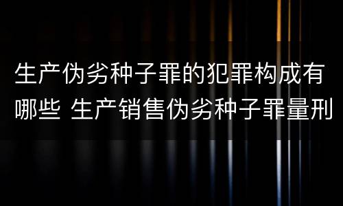 生产伪劣种子罪的犯罪构成有哪些 生产销售伪劣种子罪量刑标准