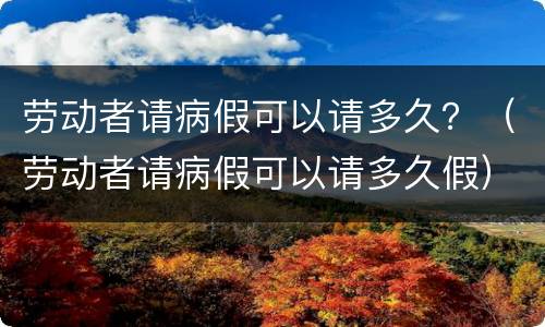 劳动者请病假可以请多久？（劳动者请病假可以请多久假）