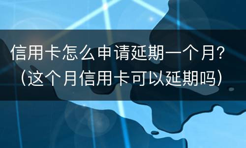 信用卡怎么申请延期一个月？（这个月信用卡可以延期吗）
