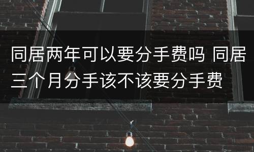 同居两年可以要分手费吗 同居三个月分手该不该要分手费