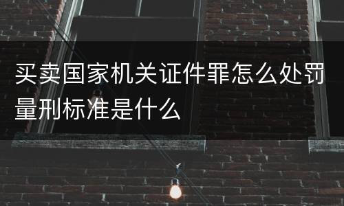 买卖国家机关证件罪怎么处罚量刑标准是什么