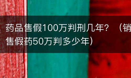 药品售假100万判刑几年？（销售假药50万判多少年）
