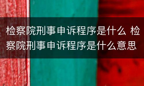 检察院刑事申诉程序是什么 检察院刑事申诉程序是什么意思