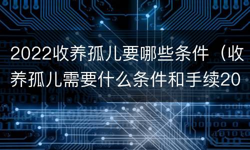 2022收养孤儿要哪些条件（收养孤儿需要什么条件和手续2021）