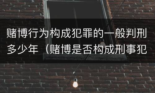 赌博行为构成犯罪的一般判刑多少年（赌博是否构成刑事犯罪）