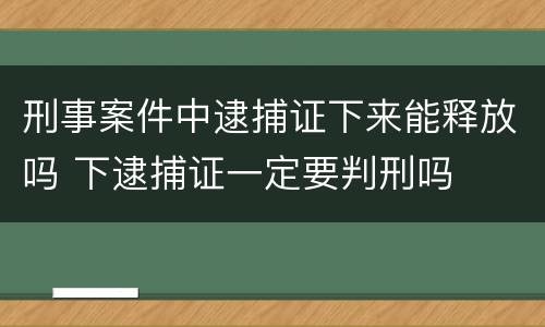 刑事案件中逮捕证下来能释放吗 下逮捕证一定要判刑吗