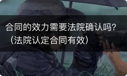 合同的效力需要法院确认吗？（法院认定合同有效）