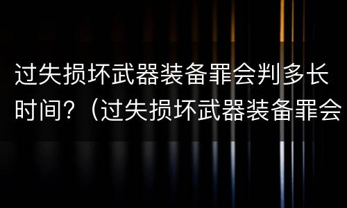 过失损坏武器装备罪会判多长时间?（过失损坏武器装备罪会判多长时间刑期）