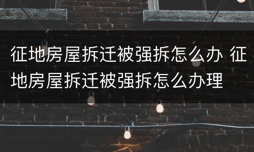 征地房屋拆迁被强拆怎么办 征地房屋拆迁被强拆怎么办理
