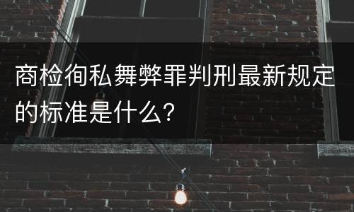 商检徇私舞弊罪判刑最新规定的标准是什么？