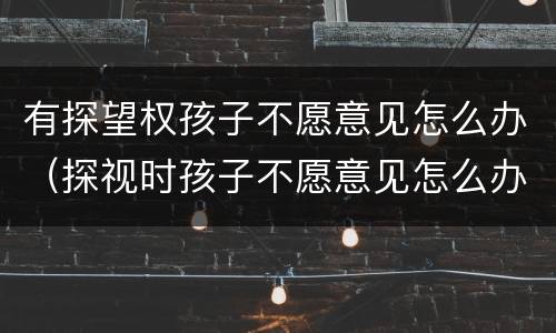 有探望权孩子不愿意见怎么办（探视时孩子不愿意见怎么办）
