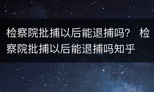 检察院批捕以后能退捕吗？ 检察院批捕以后能退捕吗知乎