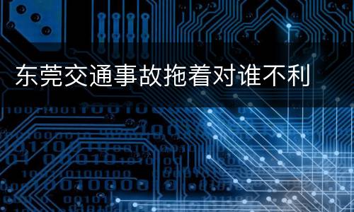 东莞交通事故拖着对谁不利