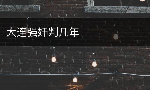 大连强奸判几年