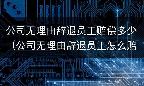 公司无理由辞退员工赔偿多少（公司无理由辞退员工怎么赔偿）