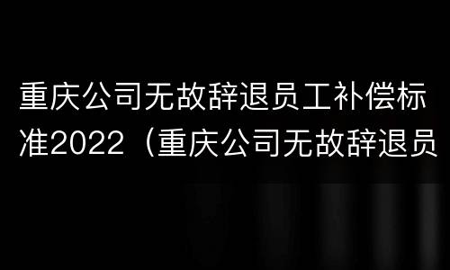重庆公司无故辞退员工补偿标准2022（重庆公司无故辞退员工补偿标准2022最新）