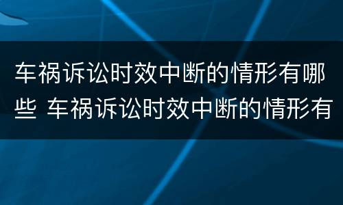 车祸诉讼时效中断的情形有哪些 车祸诉讼时效中断的情形有哪些内容