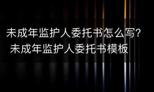 未成年监护人委托书怎么写？ 未成年监护人委托书模板