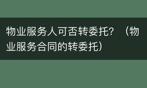 物业服务人可否转委托？（物业服务合同的转委托）