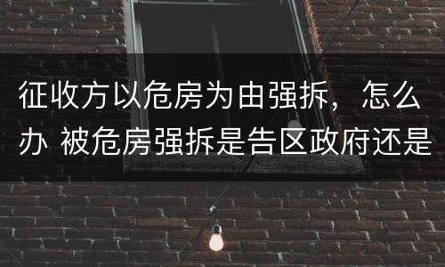 征收方以危房为由强拆，怎么办 被危房强拆是告区政府还是征收办