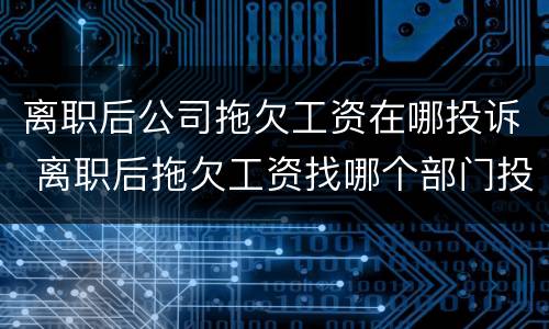 离职后公司拖欠工资在哪投诉 离职后拖欠工资找哪个部门投诉电话