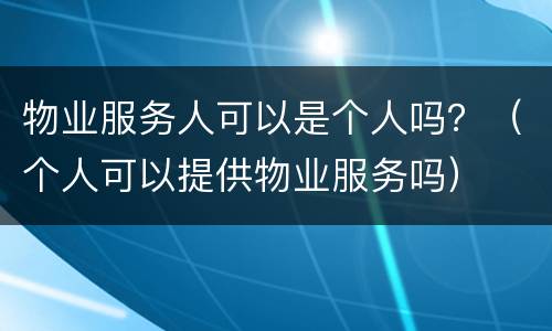 物业服务人可以是个人吗？（个人可以提供物业服务吗）
