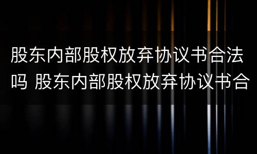 股东内部股权放弃协议书合法吗 股东内部股权放弃协议书合法吗怎么写