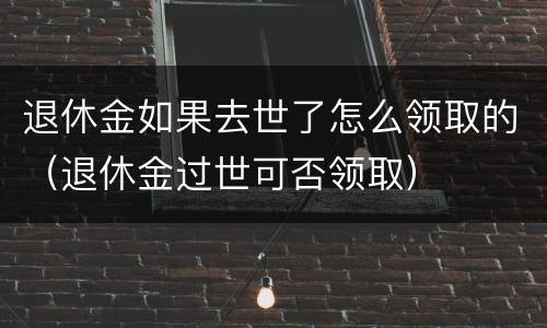 退休金如果去世了怎么领取的（退休金过世可否领取）
