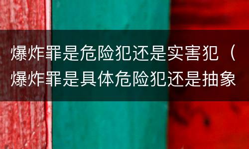 爆炸罪是危险犯还是实害犯（爆炸罪是具体危险犯还是抽象危险犯）