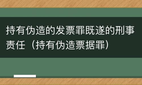 持有伪造的发票罪既遂的刑事责任（持有伪造票据罪）