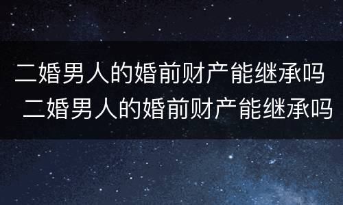 二婚男人的婚前财产能继承吗 二婚男人的婚前财产能继承吗