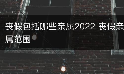 丧假包括哪些亲属2022 丧假亲属范围