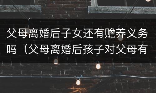 父母离婚后子女还有赡养义务吗（父母离婚后孩子对父母有没有赡养义务）