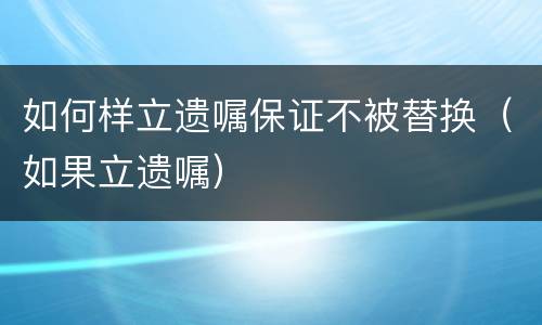 如何样立遗嘱保证不被替换（如果立遗嘱）