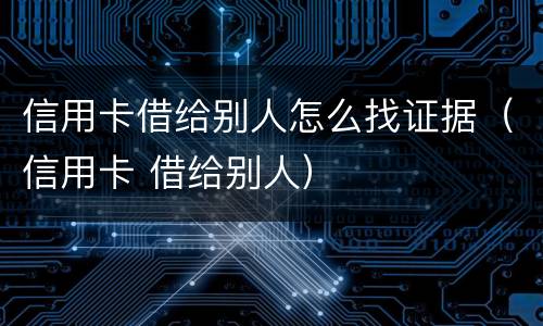 信用卡借给别人怎么找证据（信用卡 借给别人）