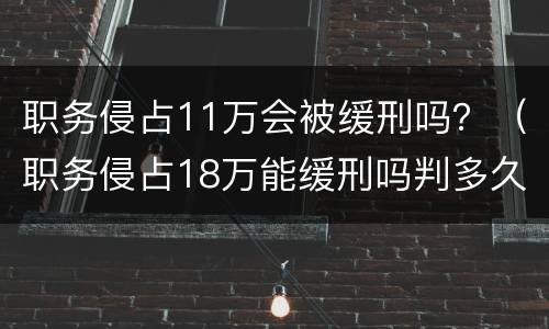 职务侵占11万会被缓刑吗？（职务侵占18万能缓刑吗判多久）