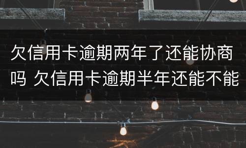 欠信用卡逾期两年了还能协商吗 欠信用卡逾期半年还能不能协商