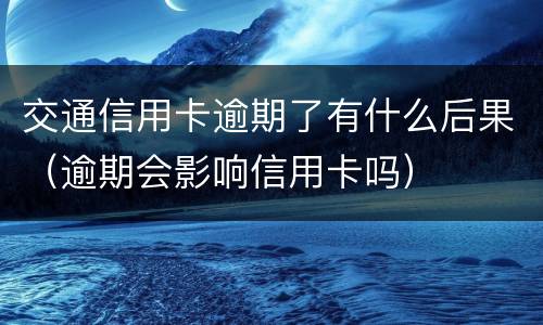 交通信用卡逾期了有什么后果（逾期会影响信用卡吗）