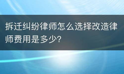 拆迁纠纷律师怎么选择改造律师费用是多少？