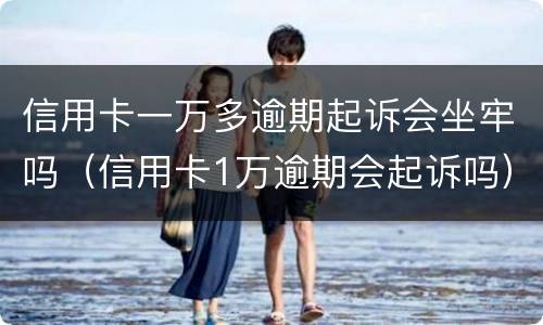 信用卡一万多逾期起诉会坐牢吗（信用卡1万逾期会起诉吗）