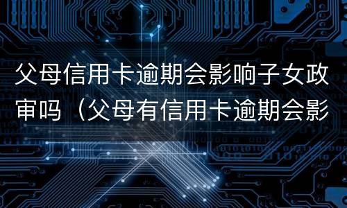 父母信用卡逾期会影响子女政审吗（父母有信用卡逾期会影响孩子考公务员吗）