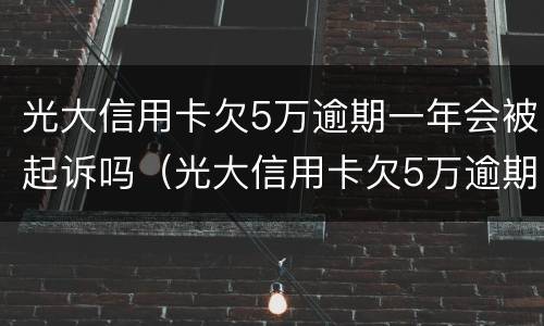 光大信用卡欠5万逾期一年会被起诉吗（光大信用卡欠5万逾期一年会被起诉吗怎么办）