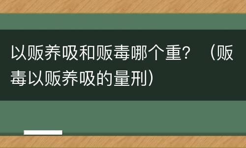 以贩养吸和贩毒哪个重？（贩毒以贩养吸的量刑）