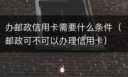 办邮政信用卡需要什么条件（邮政可不可以办理信用卡）